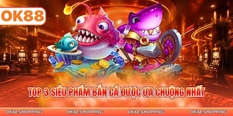 Top 3 siêu phẩm bắn cá được ưa chuộng nhất